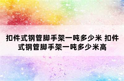 扣件式钢管脚手架一吨多少米 扣件式钢管脚手架一吨多少米高